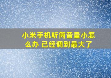 小米手机听筒音量小怎么办 已经调到最大了